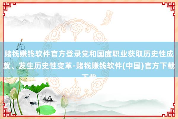 赌钱赚钱软件官方登录党和国度职业获取历史性成就、发生历史性变革-赌钱赚钱软件(中国)官方下载