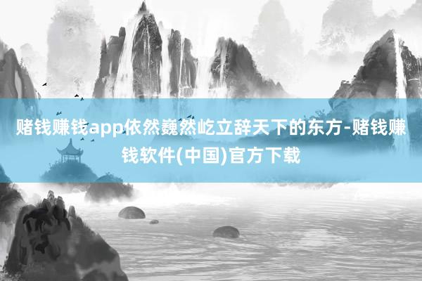 赌钱赚钱app依然巍然屹立辞天下的东方-赌钱赚钱软件(中国)官方下载