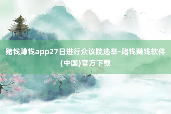 赌钱赚钱app27日进行众议院选举-赌钱赚钱软件(中国)官方下载