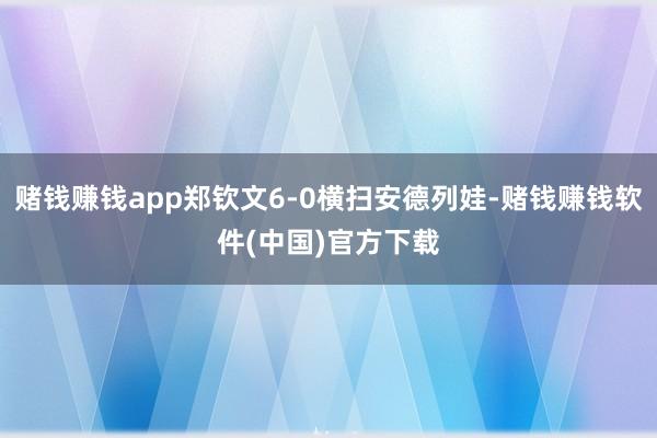 赌钱赚钱app郑钦文6-0横扫安德列娃-赌钱赚钱软件(中国)官方下载