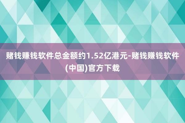 赌钱赚钱软件总金额约1.52亿港元-赌钱赚钱软件(中国)官方下载