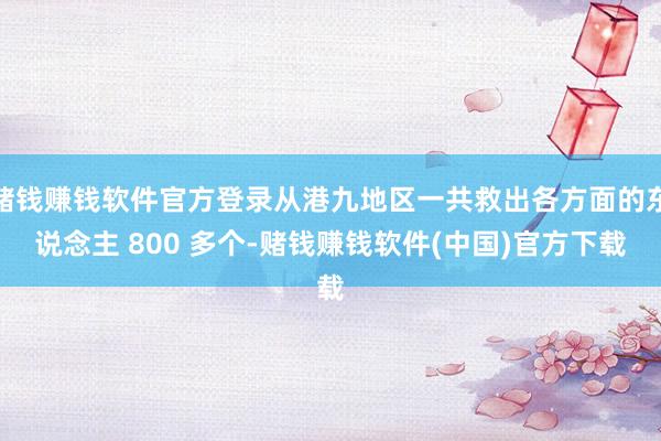 赌钱赚钱软件官方登录从港九地区一共救出各方面的东说念主 800 多个-赌钱赚钱软件(中国)官方下载