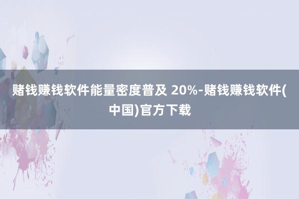 赌钱赚钱软件能量密度普及 20%-赌钱赚钱软件(中国)官方下载