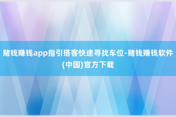 赌钱赚钱app指引搭客快速寻找车位-赌钱赚钱软件(中国)官方下载