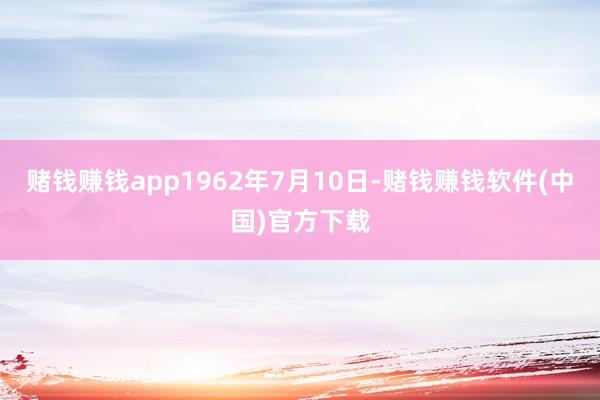 赌钱赚钱app1962年7月10日-赌钱赚钱软件(中国)官方下载