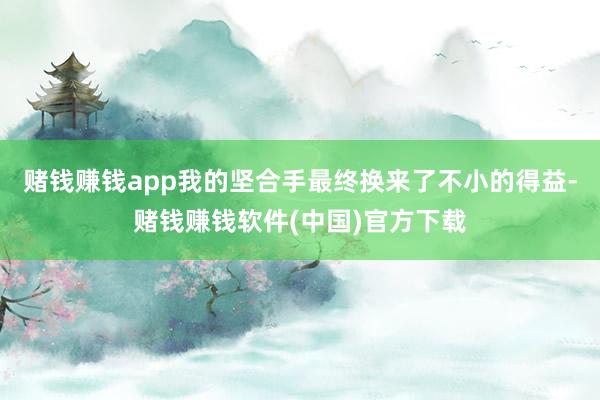 赌钱赚钱app我的坚合手最终换来了不小的得益-赌钱赚钱软件(中国)官方下载