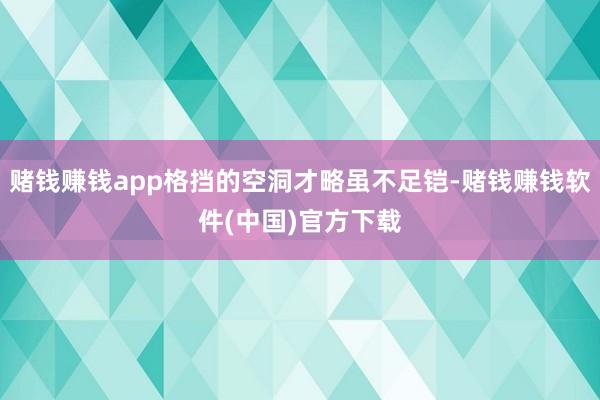 赌钱赚钱app格挡的空洞才略虽不足铠-赌钱赚钱软件(中国)官方下载