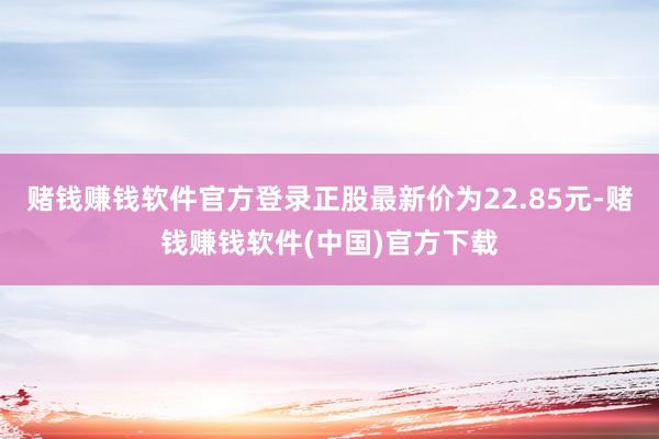 赌钱赚钱软件官方登录正股最新价为22.85元-赌钱赚钱软件(中国)官方下载