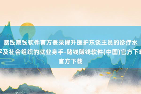 赌钱赚钱软件官方登录擢升医护东谈主员的诊疗水平及社会组织的就业身手-赌钱赚钱软件(中国)官方下载