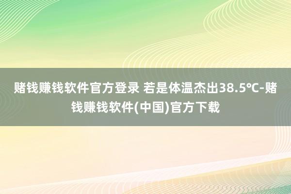 赌钱赚钱软件官方登录 若是体温杰出38.5℃-赌钱赚钱软件(中国)官方下载