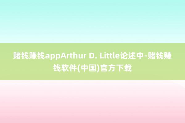 赌钱赚钱appArthur D. Little论述中-赌钱赚钱软件(中国)官方下载