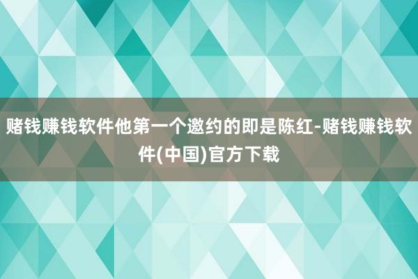 赌钱赚钱软件他第一个邀约的即是陈红-赌钱赚钱软件(中国)官方下载