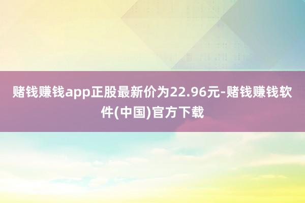 赌钱赚钱app正股最新价为22.96元-赌钱赚钱软件(中国)官方下载