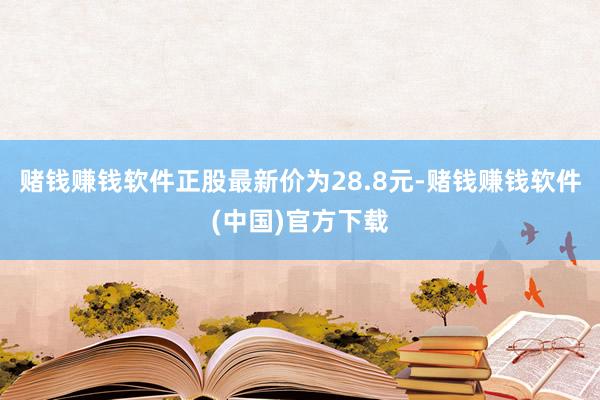 赌钱赚钱软件正股最新价为28.8元-赌钱赚钱软件(中国)官方下载