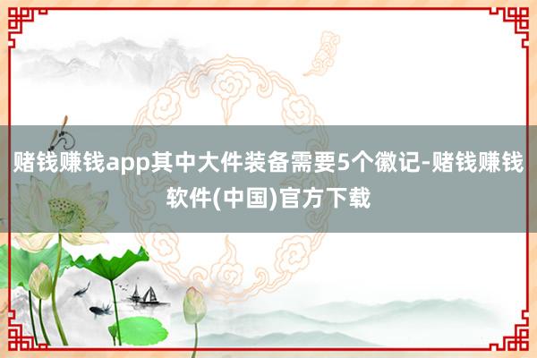 赌钱赚钱app其中大件装备需要5个徽记-赌钱赚钱软件(中国)官方下载