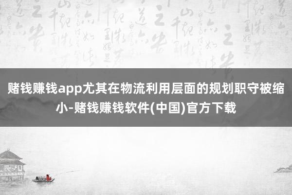 赌钱赚钱app尤其在物流利用层面的规划职守被缩小-赌钱赚钱软件(中国)官方下载