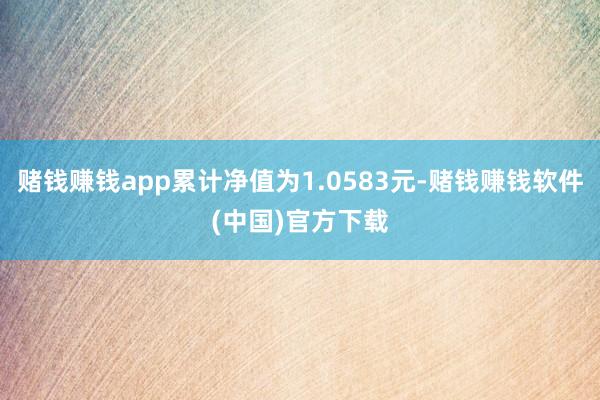 赌钱赚钱app累计净值为1.0583元-赌钱赚钱软件(中国)官方下载