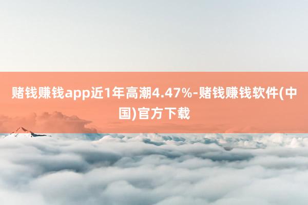 赌钱赚钱app近1年高潮4.47%-赌钱赚钱软件(中国)官方下载