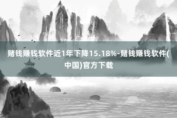 赌钱赚钱软件近1年下降15.18%-赌钱赚钱软件(中国)官方下载