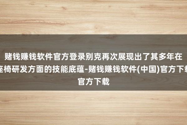 赌钱赚钱软件官方登录别克再次展现出了其多年在座椅研发方面的技能底蕴-赌钱赚钱软件(中国)官方下载