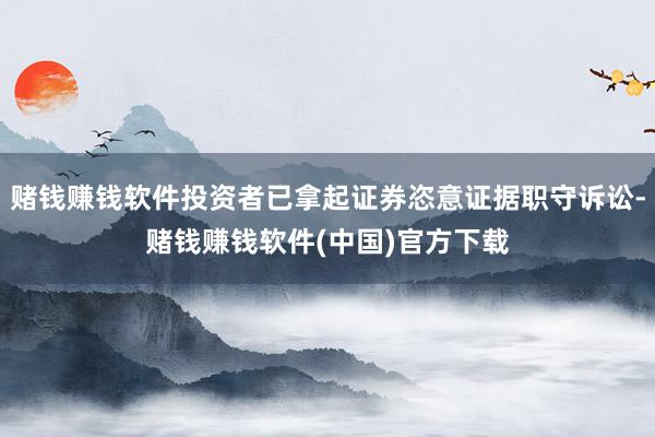 赌钱赚钱软件投资者已拿起证券恣意证据职守诉讼-赌钱赚钱软件(中国)官方下载