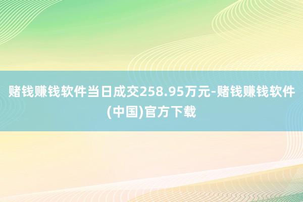 赌钱赚钱软件当日成交258.95万元-赌钱赚钱软件(中国)官方下载