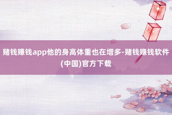 赌钱赚钱app他的身高体重也在增多-赌钱赚钱软件(中国)官方下载