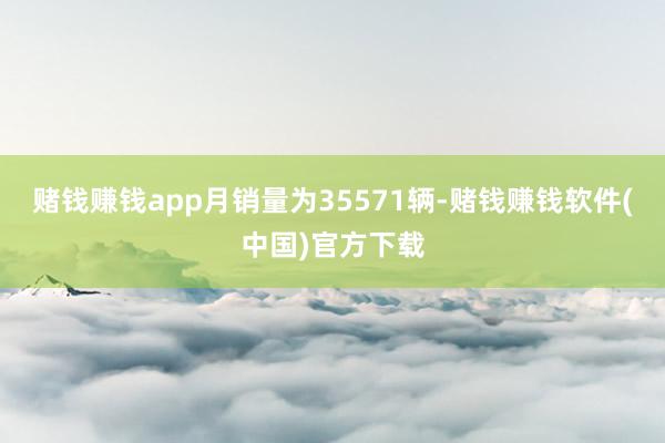 赌钱赚钱app月销量为35571辆-赌钱赚钱软件(中国)官方下载