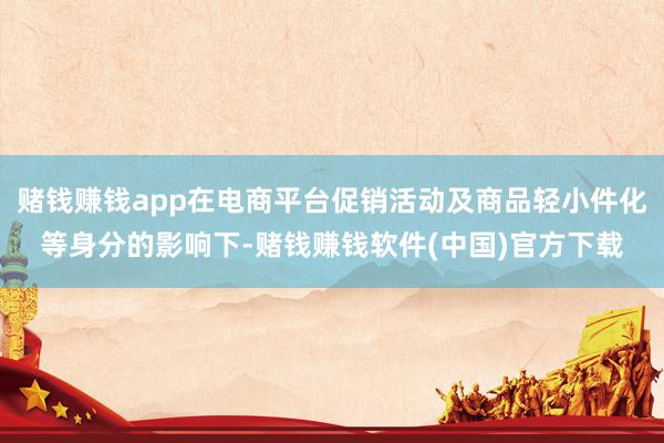 赌钱赚钱app在电商平台促销活动及商品轻小件化等身分的影响下-赌钱赚钱软件(中国)官方下载