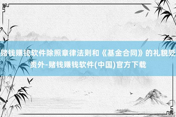 赌钱赚钱软件除照章律法则和《基金合同》的礼貌贬责外-赌钱赚钱软件(中国)官方下载