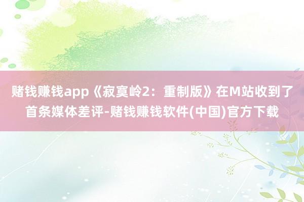 赌钱赚钱app《寂寞岭2：重制版》在M站收到了首条媒体差评-赌钱赚钱软件(中国)官方下载