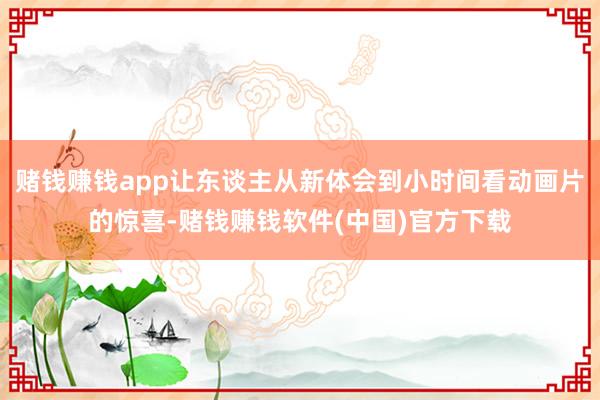 赌钱赚钱app让东谈主从新体会到小时间看动画片的惊喜-赌钱赚钱软件(中国)官方下载