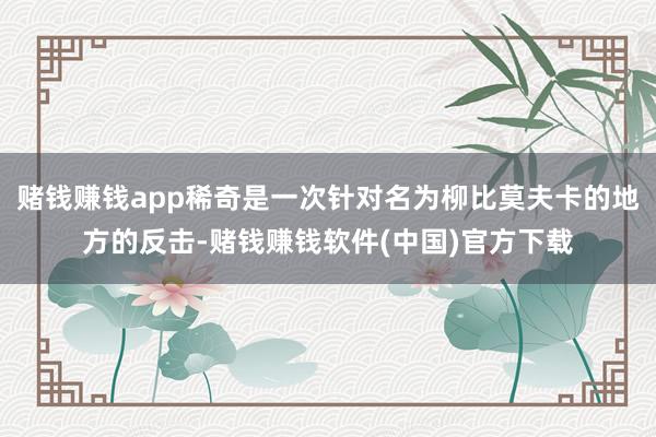 赌钱赚钱app稀奇是一次针对名为柳比莫夫卡的地方的反击-赌钱赚钱软件(中国)官方下载