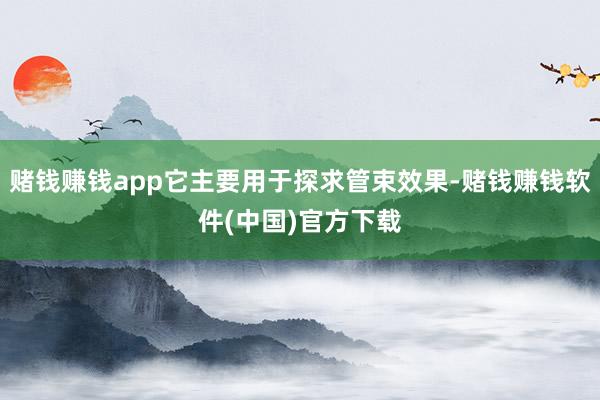 赌钱赚钱app它主要用于探求管束效果-赌钱赚钱软件(中国)官方下载