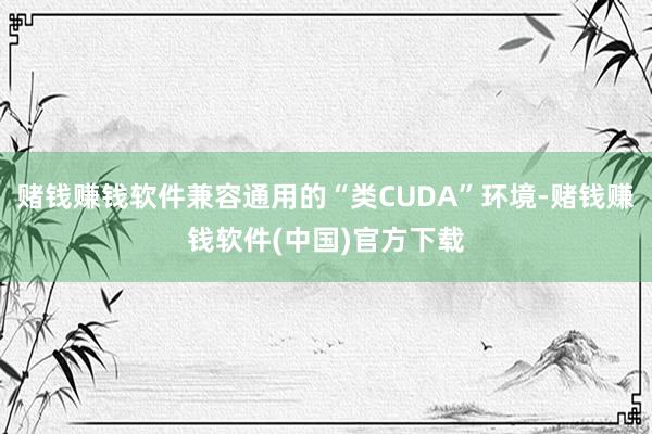 赌钱赚钱软件兼容通用的“类CUDA”环境-赌钱赚钱软件(中国)官方下载