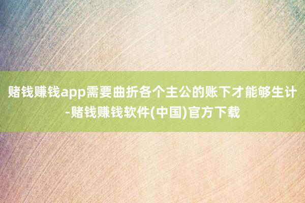 赌钱赚钱app需要曲折各个主公的账下才能够生计-赌钱赚钱软件(中国)官方下载