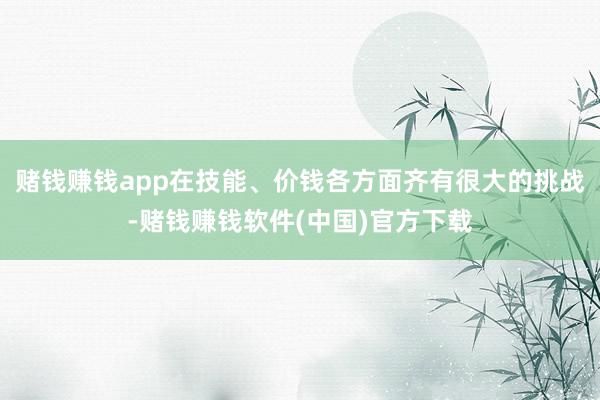 赌钱赚钱app在技能、价钱各方面齐有很大的挑战-赌钱赚钱软件(中国)官方下载