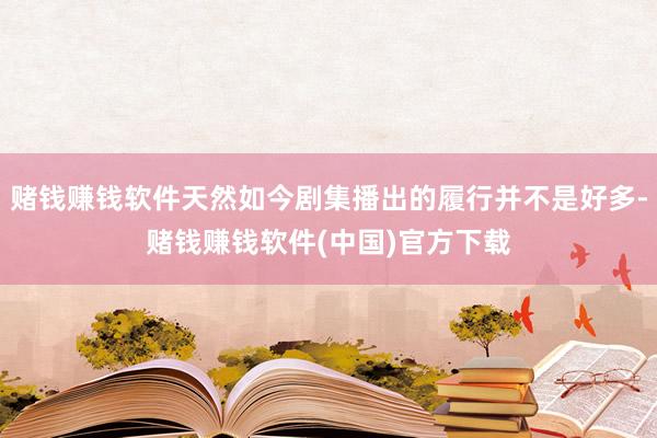 赌钱赚钱软件天然如今剧集播出的履行并不是好多-赌钱赚钱软件(中国)官方下载