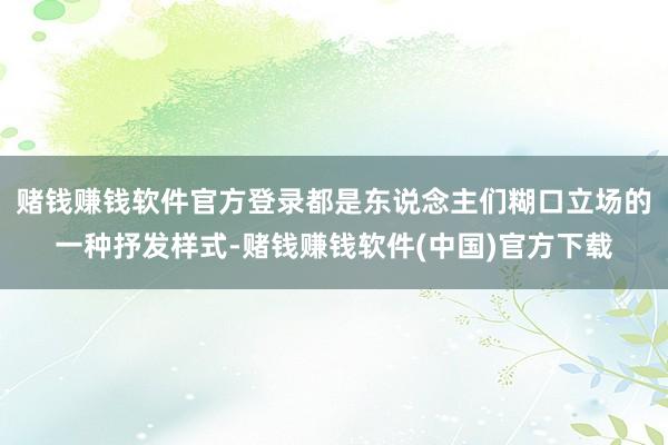 赌钱赚钱软件官方登录都是东说念主们糊口立场的一种抒发样式-赌钱赚钱软件(中国)官方下载