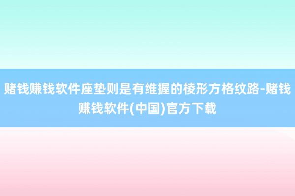 赌钱赚钱软件座垫则是有维握的棱形方格纹路-赌钱赚钱软件(中国)官方下载