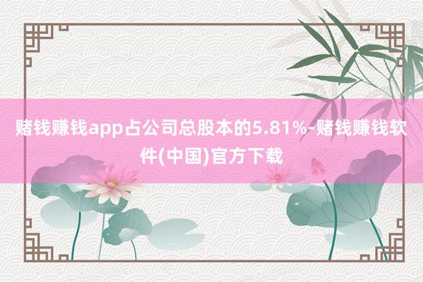 赌钱赚钱app占公司总股本的5.81%-赌钱赚钱软件(中国)官方下载