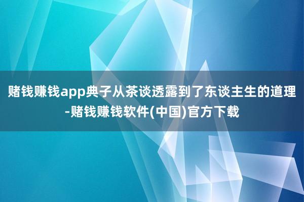 赌钱赚钱app典子从茶谈透露到了东谈主生的道理-赌钱赚钱软件(中国)官方下载