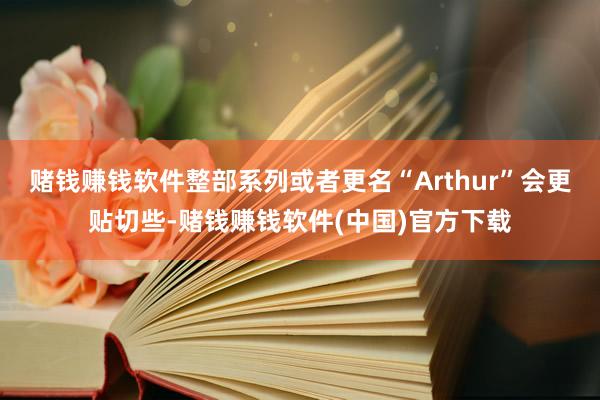 赌钱赚钱软件整部系列或者更名“Arthur”会更贴切些-赌钱赚钱软件(中国)官方下载