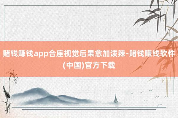 赌钱赚钱app合座视觉后果愈加泼辣-赌钱赚钱软件(中国)官方下载