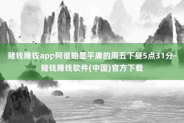 赌钱赚钱app阿谁略显平庸的周五下昼5点31分-赌钱赚钱软件(中国)官方下载