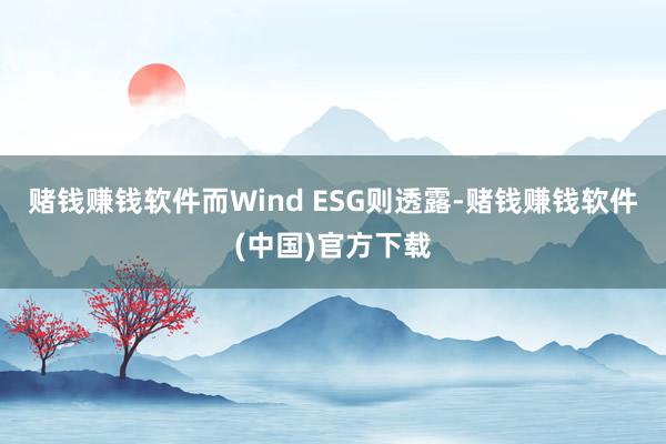 赌钱赚钱软件而Wind ESG则透露-赌钱赚钱软件(中国)官方下载