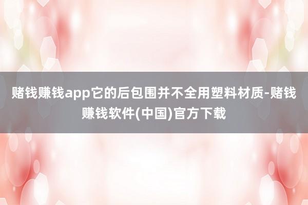 赌钱赚钱app它的后包围并不全用塑料材质-赌钱赚钱软件(中国)官方下载