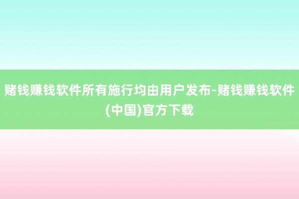 赌钱赚钱软件所有施行均由用户发布-赌钱赚钱软件(中国)官方下载