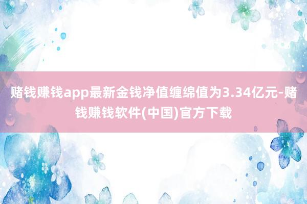 赌钱赚钱app最新金钱净值缠绵值为3.34亿元-赌钱赚钱软件(中国)官方下载