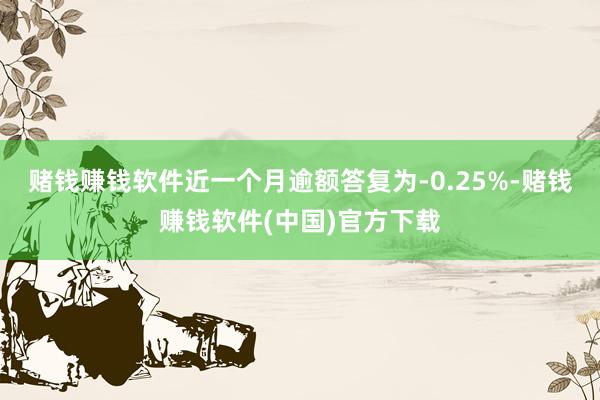 赌钱赚钱软件近一个月逾额答复为-0.25%-赌钱赚钱软件(中国)官方下载